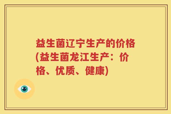 益生菌辽宁生产的价格(益生菌龙江生产：价格、优质、健康)