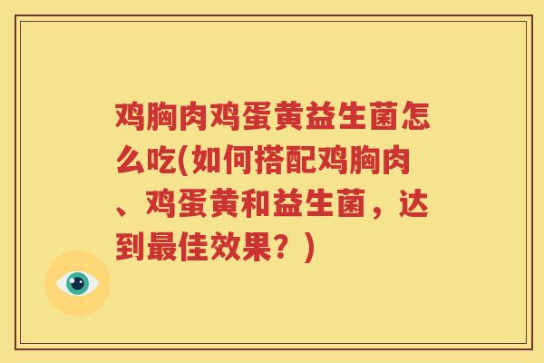 鸡胸肉鸡蛋黄益生菌怎么吃(如何搭配鸡胸肉、鸡蛋黄和益生菌，达到最佳效果？)
