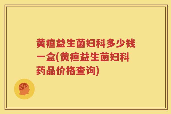 黄疸益生菌妇科多少钱一盒(黄疸益生菌妇科药品价格查询)