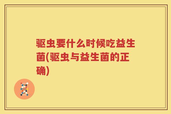 驱虫要什么时候吃益生菌(驱虫与益生菌的正确)
