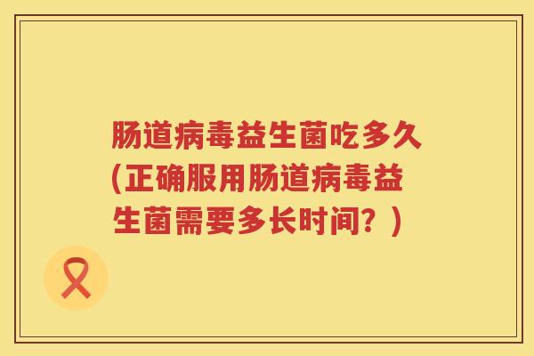 肠道病毒益生菌吃多久(正确服用肠道病毒益生菌需要多长时间？)