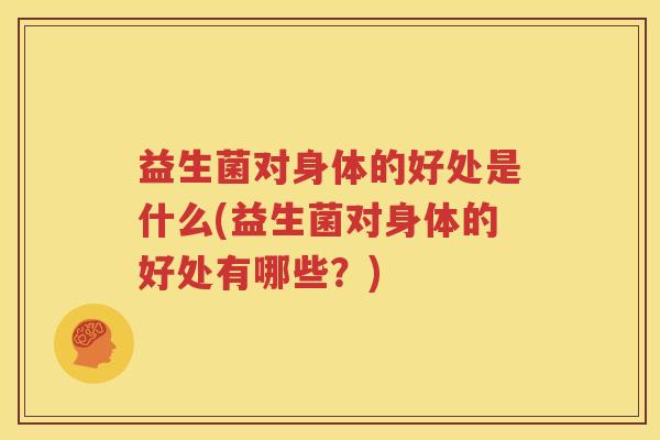 益生菌对身体的好处是什么(益生菌对身体的好处有哪些？)