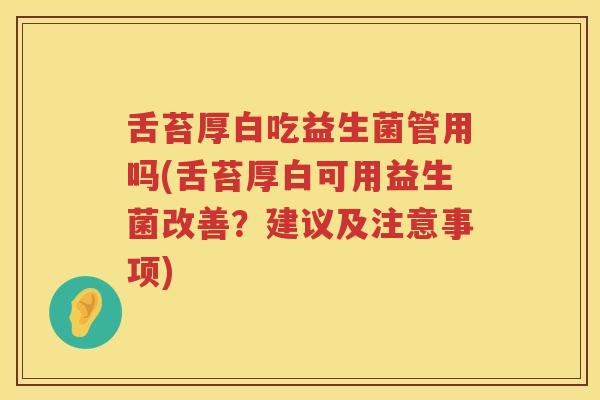 舌苔厚白吃益生菌管用吗(舌苔厚白可用益生菌改善？建议及注意事项)