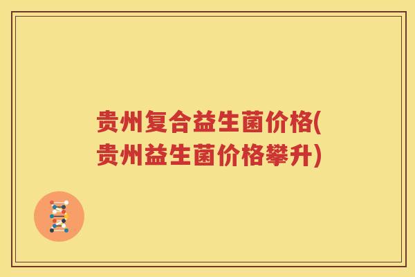 贵州复合益生菌价格(贵州益生菌价格攀升)