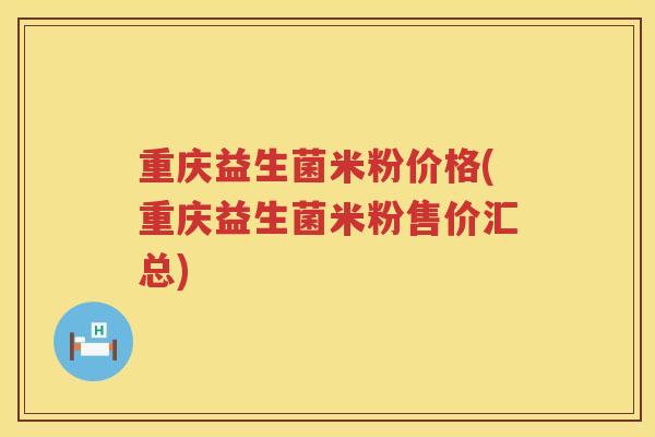 重庆益生菌米粉价格(重庆益生菌米粉售价汇总)