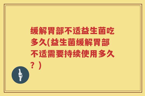 缓解胃部不适益生菌吃多久(益生菌缓解胃部不适需要持续使用多久？)