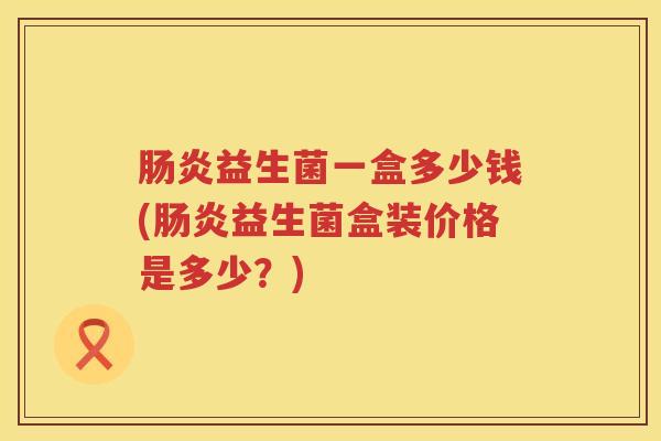 肠炎益生菌一盒多少钱(肠炎益生菌盒装价格是多少？)