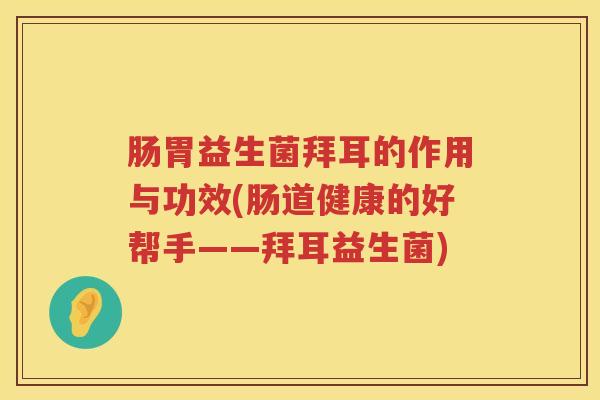 肠胃益生菌拜耳的作用与功效(肠道健康的好帮手——拜耳益生菌)