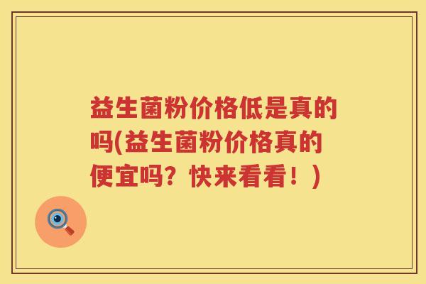 益生菌粉价格低是真的吗(益生菌粉价格真的便宜吗？快来看看！)