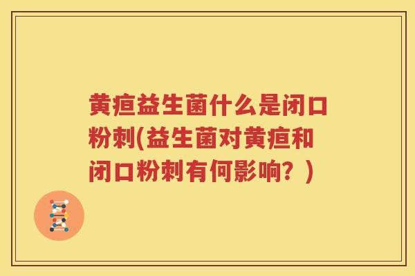 黄疸益生菌什么是闭口粉刺(益生菌对黄疸和闭口粉刺有何影响？)