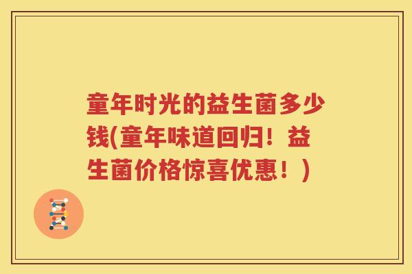 童年时光的益生菌多少钱(童年味道回归！益生菌价格惊喜优惠！)