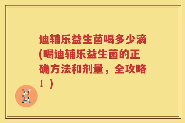 迪辅乐益生菌喝多少滴(喝迪辅乐益生菌的正确方法和剂量，全攻略！)