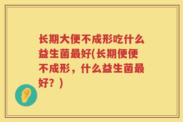 长期大便不成形吃什么益生菌最好(长期便便不成形，什么益生菌最好？)