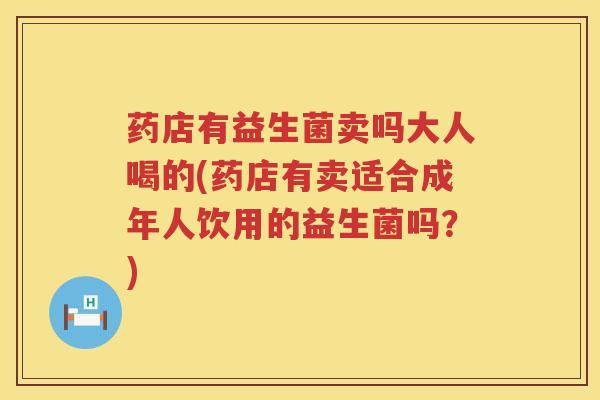 药店有益生菌卖吗大人喝的(药店有卖适合成年人饮用的益生菌吗？)