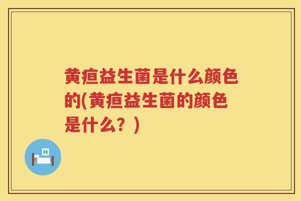 黄疸益生菌是什么颜色的(黄疸益生菌的颜色是什么？)