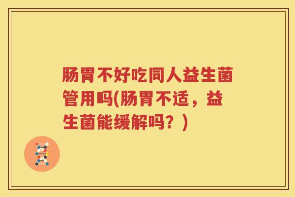 肠胃不好吃同人益生菌管用吗(肠胃不适，益生菌能缓解吗？)