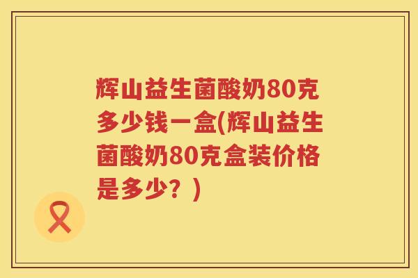 辉山益生菌酸奶80克多少钱一盒(辉山益生菌酸奶80克盒装价格是多少？)