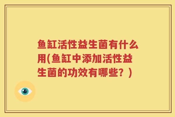 鱼缸活性益生菌有什么用(鱼缸中添加活性益生菌的功效有哪些？)