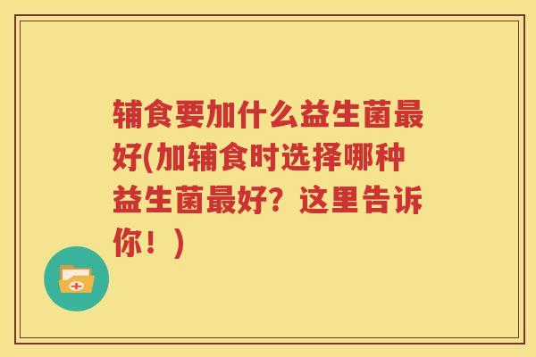 辅食要加什么益生菌最好(加辅食时选择哪种益生菌最好？这里告诉你！)