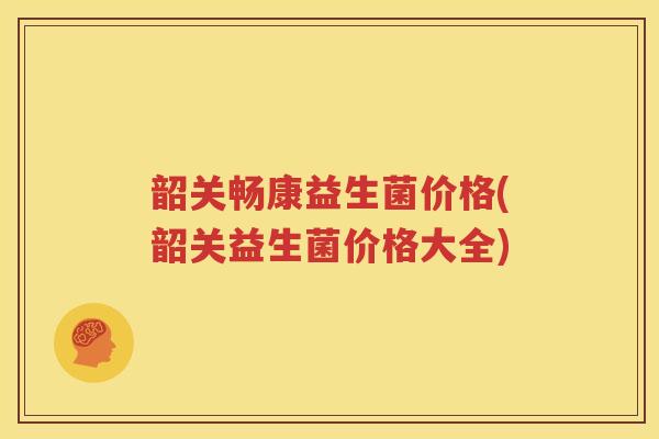 韶关畅康益生菌价格(韶关益生菌价格大全)