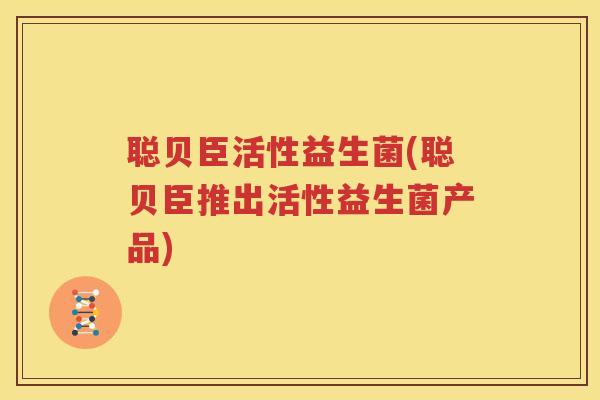 聪贝臣活性益生菌(聪贝臣推出活性益生菌产品)