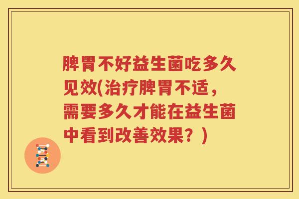 脾胃不好益生菌吃多久见效(治疗脾胃不适，需要多久才能在益生菌中看到改善效果？)