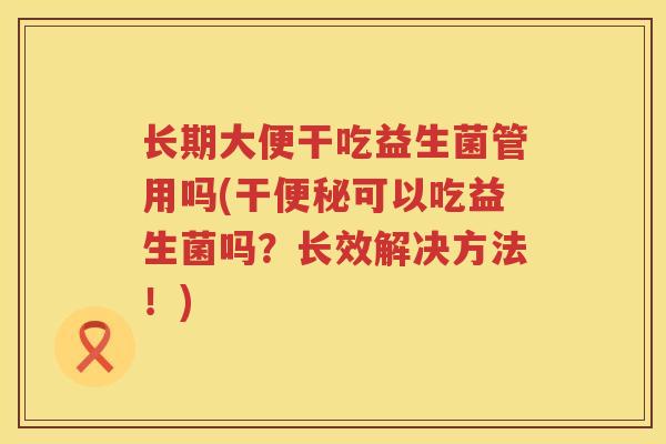 长期大便干吃益生菌管用吗(干便秘可以吃益生菌吗？长效解决方法！)