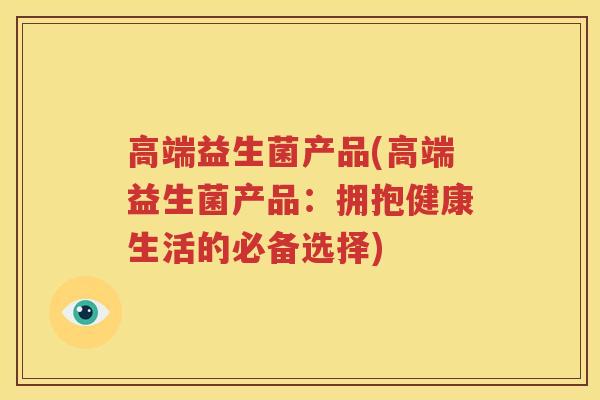 高端益生菌产品(高端益生菌产品：拥抱健康生活的必备选择)