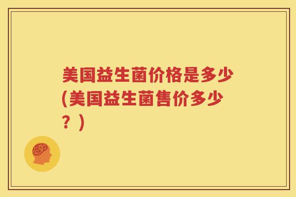美国益生菌价格是多少(美国益生菌售价多少？)