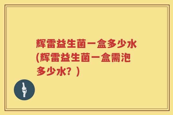 辉雷益生菌一盒多少水(辉雷益生菌一盒需泡多少水？)