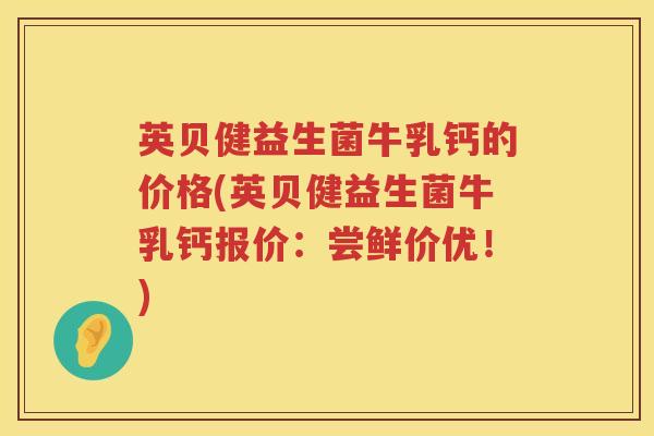 英贝健益生菌牛乳钙的价格(英贝健益生菌牛乳钙报价：尝鲜价优！)
