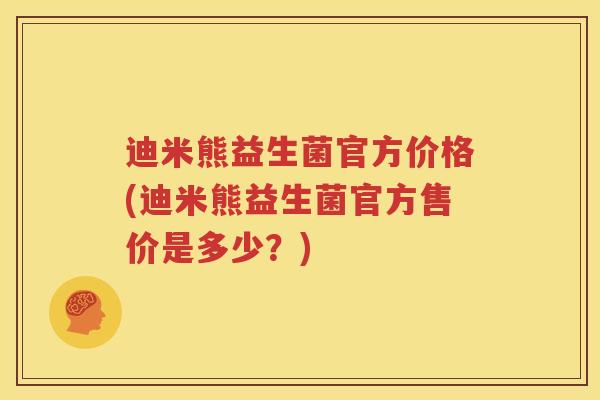 迪米熊益生菌官方价格(迪米熊益生菌官方售价是多少？)