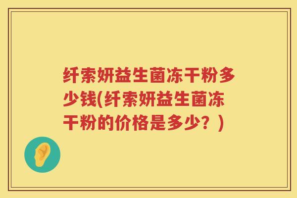 纤索妍益生菌冻干粉多少钱(纤索妍益生菌冻干粉的价格是多少？)