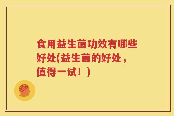 食用益生菌功效有哪些好处(益生菌的好处，值得一试！)
