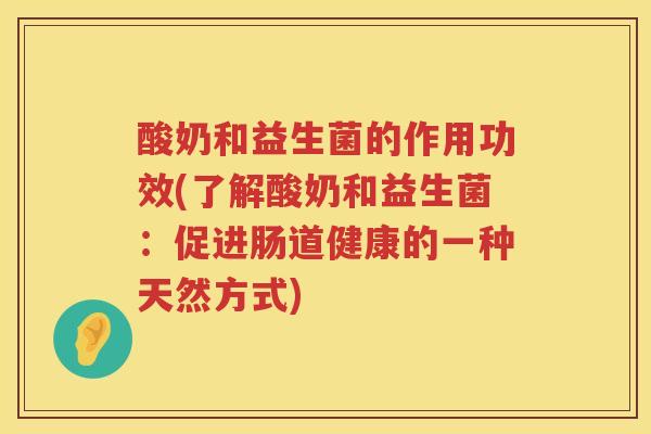 酸奶和益生菌的作用功效(了解酸奶和益生菌：促进肠道健康的一种天然方式)