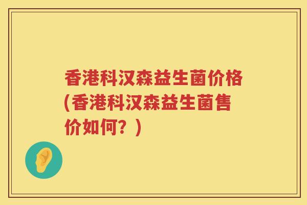香港科汉森益生菌价格(香港科汉森益生菌售价如何？)