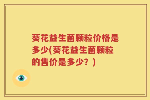 葵花益生菌颗粒价格是多少(葵花益生菌颗粒的售价是多少？)