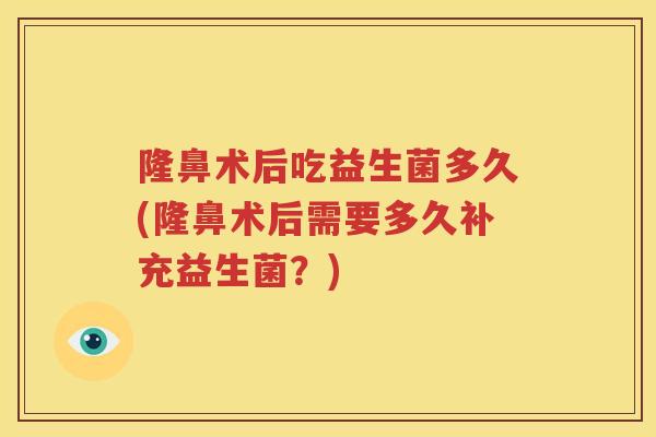 隆鼻术后吃益生菌多久(隆鼻术后需要多久补充益生菌？)