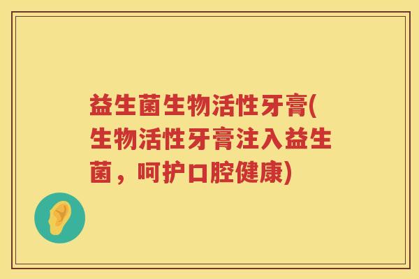 益生菌生物活性牙膏(生物活性牙膏注入益生菌，呵护口腔健康)