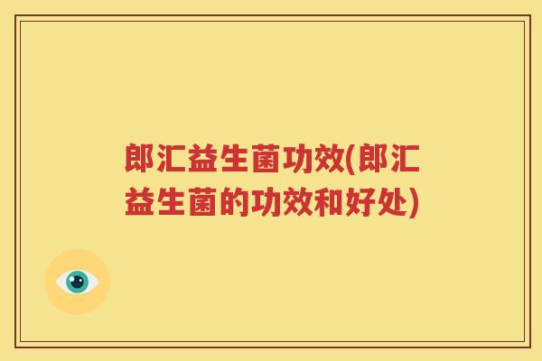 郎汇益生菌功效(郎汇益生菌的功效和好处)