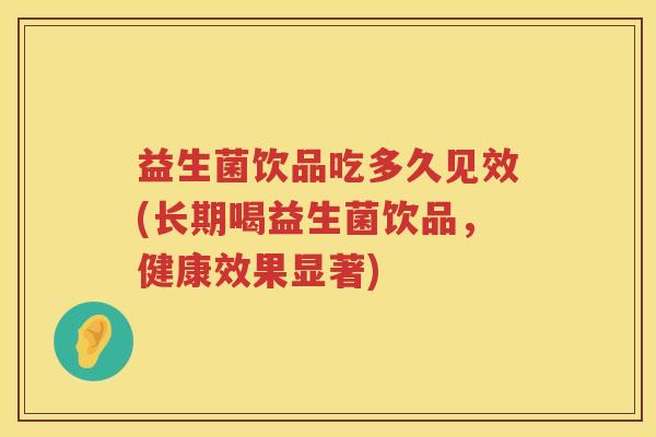 益生菌饮品吃多久见效(长期喝益生菌饮品，健康效果显著)