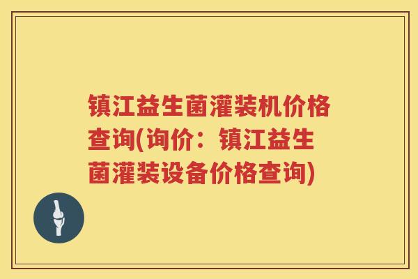 镇江益生菌灌装机价格查询(询价：镇江益生菌灌装设备价格查询)