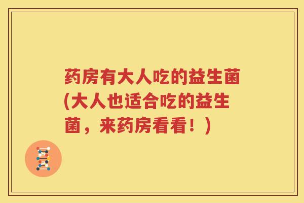 药房有大人吃的益生菌(大人也适合吃的益生菌，来药房看看！)