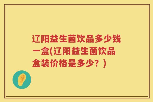 辽阳益生菌饮品多少钱一盒(辽阳益生菌饮品盒装价格是多少？)