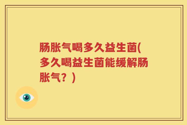 肠胀气喝多久益生菌(多久喝益生菌能缓解肠胀气？)