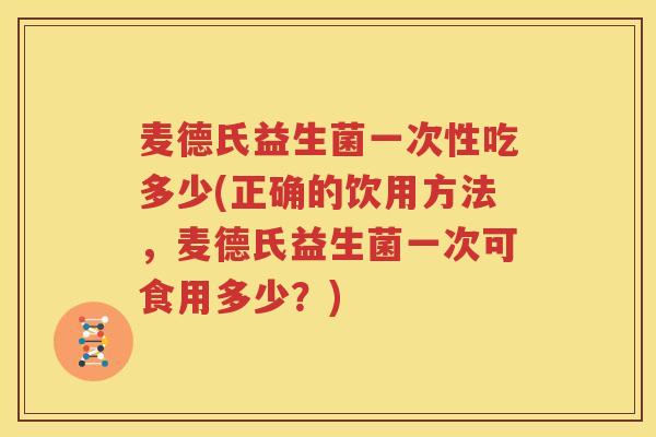 麦德氏益生菌一次性吃多少(正确的饮用方法，麦德氏益生菌一次可食用多少？)