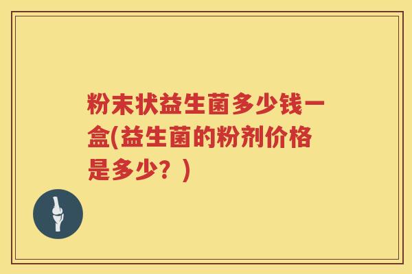 粉末状益生菌多少钱一盒(益生菌的粉剂价格是多少？)