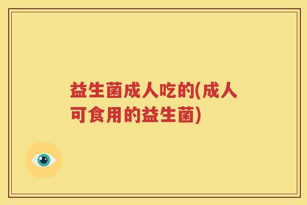 益生菌成人吃的(成人可食用的益生菌)