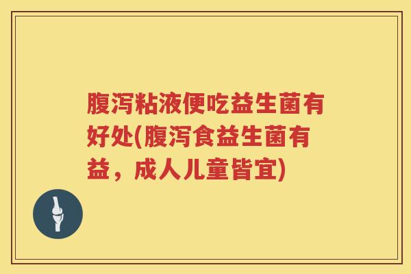 腹泻粘液便吃益生菌有好处(腹泻食益生菌有益，成人儿童皆宜)