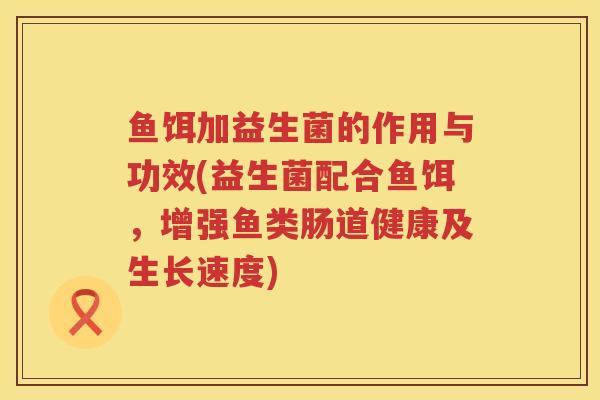 鱼饵加益生菌的作用与功效(益生菌配合鱼饵，增强鱼类肠道健康及生长速度)